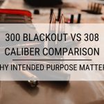 300 Blackout vs 308 Caliber Comparison: Why Intended Purpose Matters